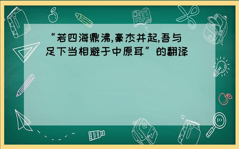 “若四海鼎沸,豪杰并起,吾与足下当相避于中原耳”的翻译