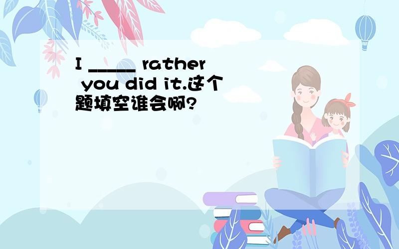 I _____ rather you did it.这个题填空谁会啊?