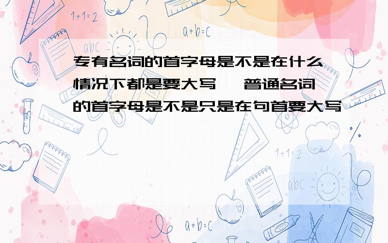 专有名词的首字母是不是在什么情况下都是要大写吖 普通名词的首字母是不是只是在句首要大写吖