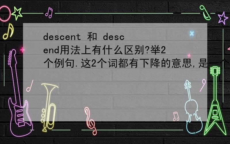 descent 和 descend用法上有什么区别?举2个例句.这2个词都有下降的意思,是一个单词的名词和动词形式吗?有没有什么好的网上单词词典,会列出一个单词的不同词性的那种.不要百度和有道.