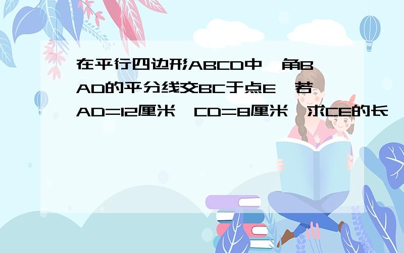 在平行四边形ABCD中,角BAD的平分线交BC于点E,若AD=12厘米,CD=8厘米,求CE的长