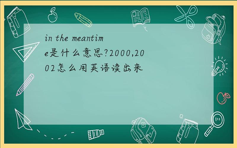 in the meantime是什么意思?2000,2002怎么用英语读出来