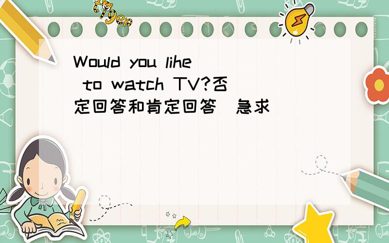Would you lihe to watch TV?否定回答和肯定回答（急求）