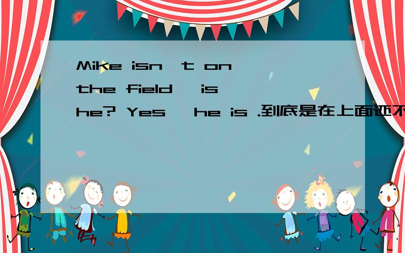 Mike isn't on the field, is he? Yes ,he is .到底是在上面还不是?