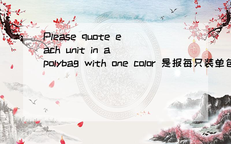 Please quote each unit in a polybag with one color 是报每只装单色印刷塑料袋的价格嘛?