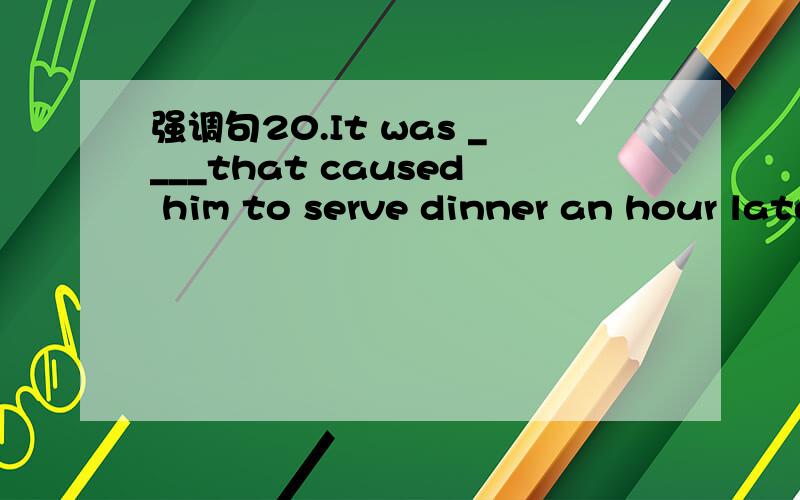 强调句20.It was ____that caused him to serve dinner an hour later than usual.A.we being lateB.our being lateC.we were too lateD.because we were latewhy