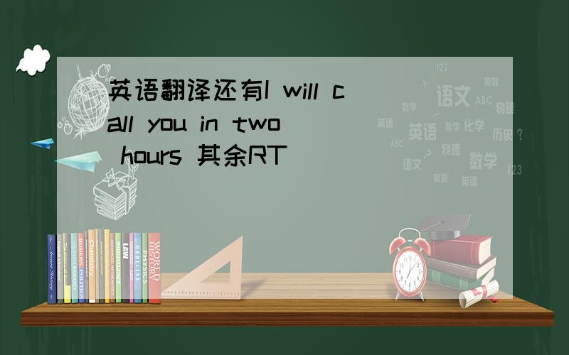 英语翻译还有I will call you in two hours 其余RT