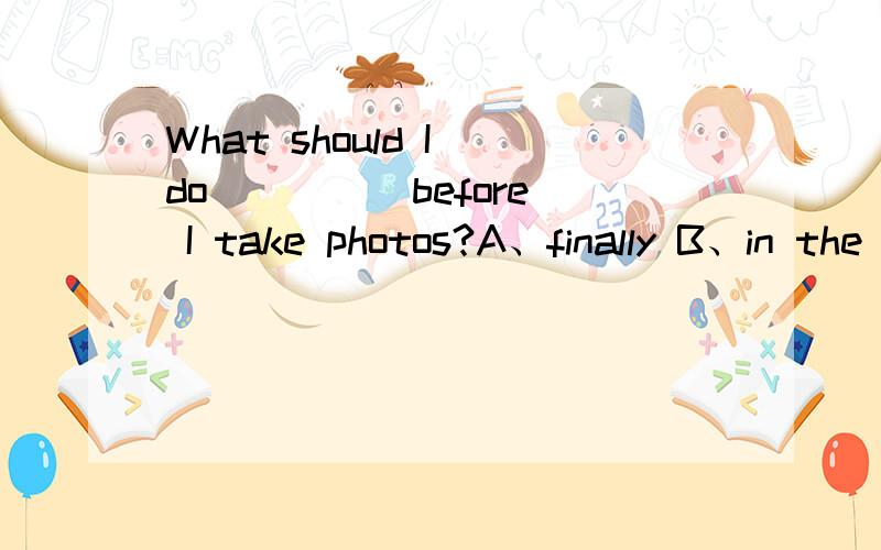 What should I do ____ before I take photos?A、finally B、in the end C、first D、afther that