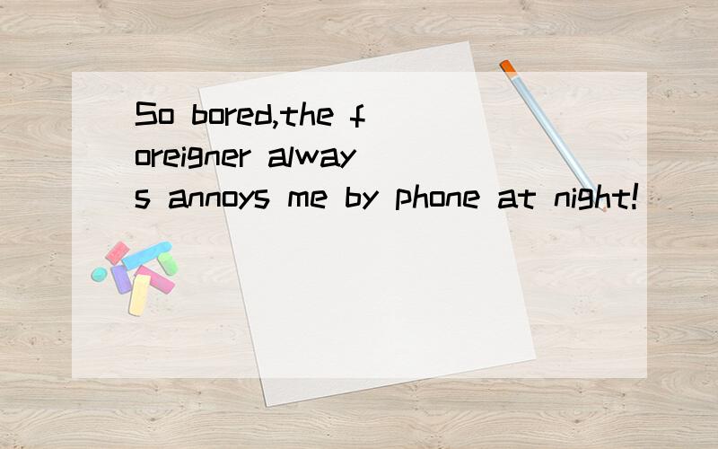 So bored,the foreigner always annoys me by phone at night!