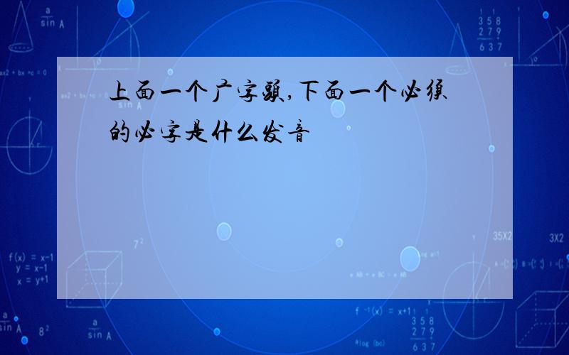 上面一个广字头,下面一个必须的必字是什么发音