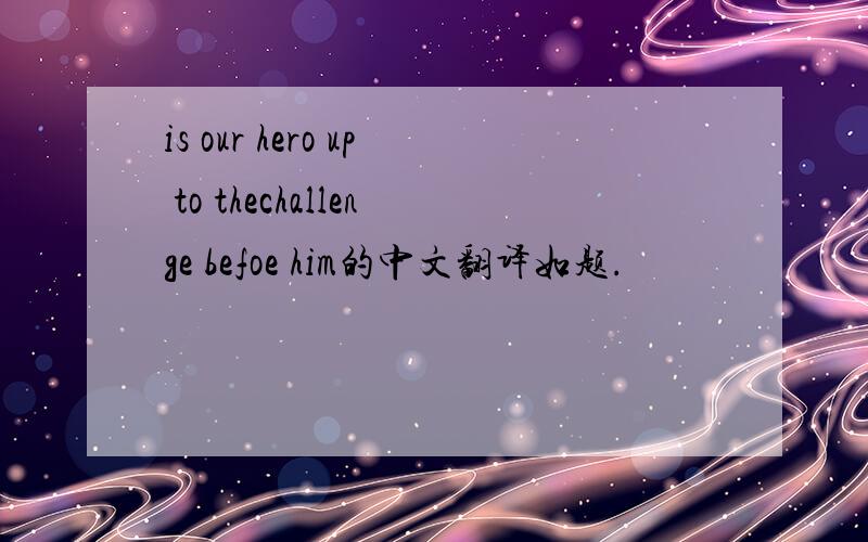 is our hero up to thechallenge befoe him的中文翻译如题.