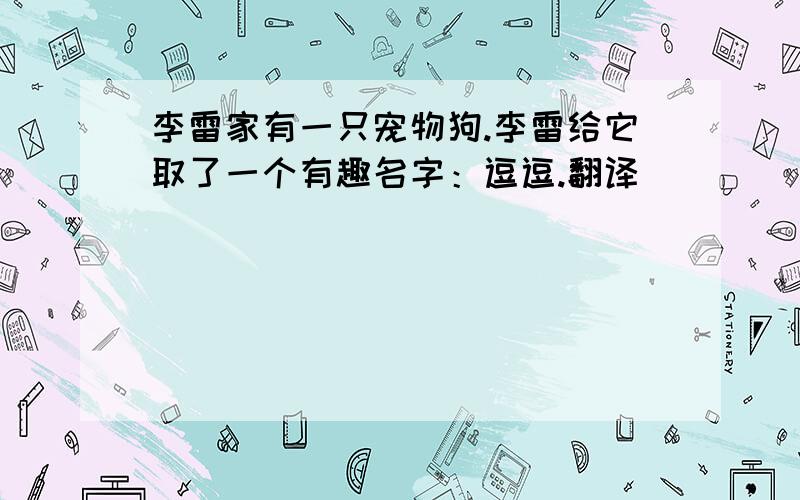 李雷家有一只宠物狗.李雷给它取了一个有趣名字：逗逗.翻译