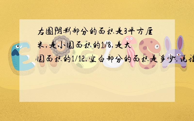 右图阴影部分的面积是3平方厘米,是小圆面积的1/8,是大圆面积的1/12,空白部分的面积是多少.说理解