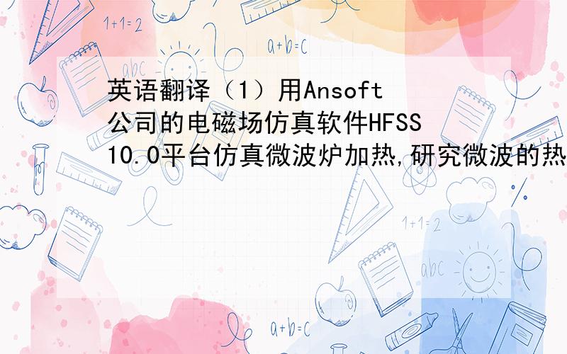 英语翻译（1）用Ansoft公司的电磁场仿真软件HFSS10.0平台仿真微波炉加热,研究微波的热效应；（2）改变微波炉炉腔的尺寸,进行仿真；（3）改变介电常数ε大小.进行仿真；（4）建立分层模型,