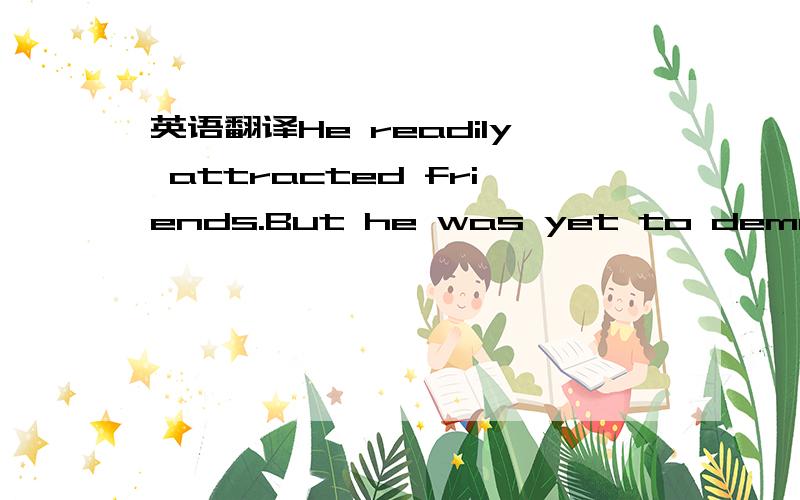 英语翻译He readily attracted friends.But he was yet to demonstrate whatever other abilities he possessed.