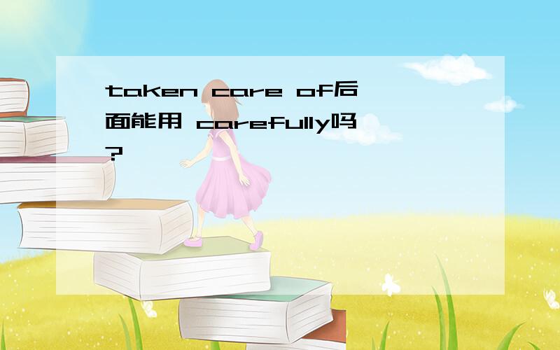 taken care of后面能用 carefully吗?