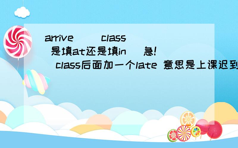 arrive( )class 是填at还是填in （急!）class后面加一个late 意思是上课迟到