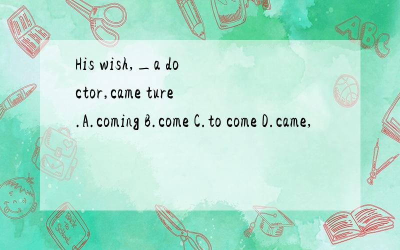 His wish,_a doctor,came ture.A.coming B.come C.to come D.came,