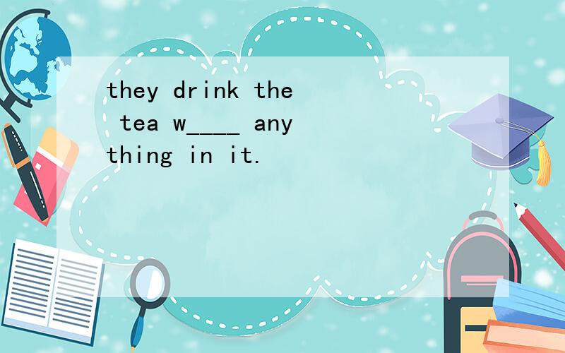 they drink the tea w____ anything in it.