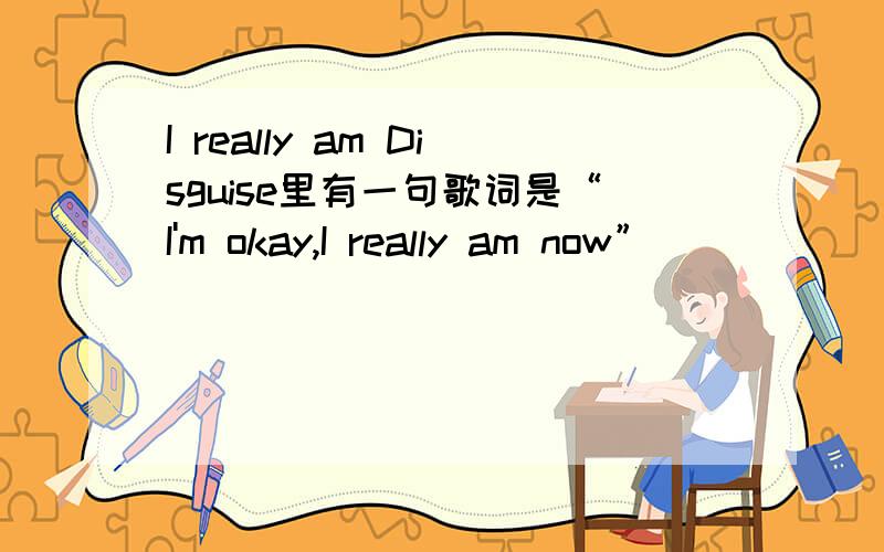 I really am Disguise里有一句歌词是“I'm okay,I really am now”