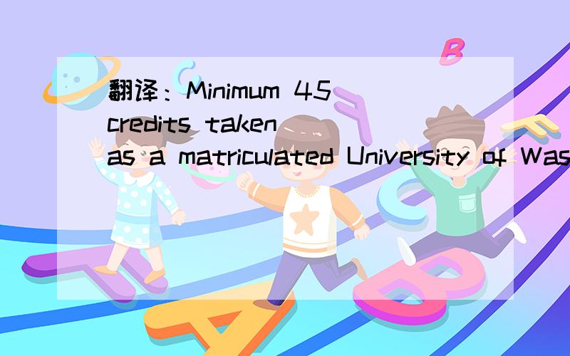 翻译：Minimum 45 credits taken as a matriculated University of Washington student