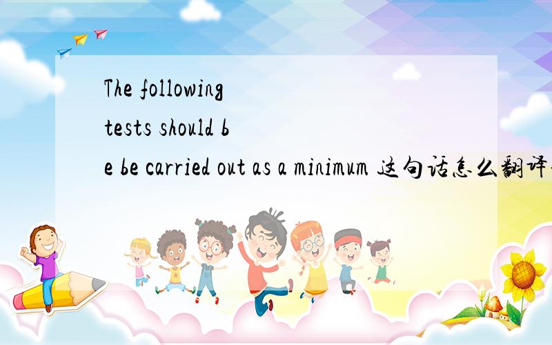 The following tests should be be carried out as a minimum 这句话怎么翻译谢谢!