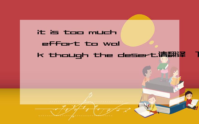it is too much effort to walk though the desert.请翻译一下