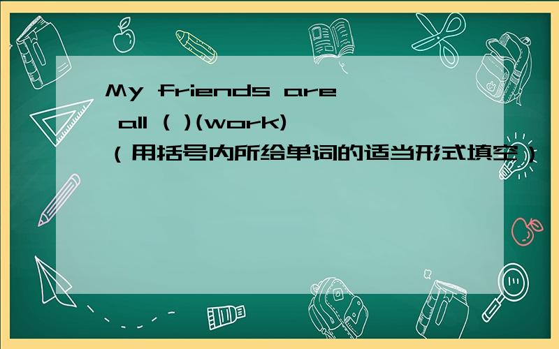 My friends are all ( )(work)（用括号内所给单词的适当形式填空）