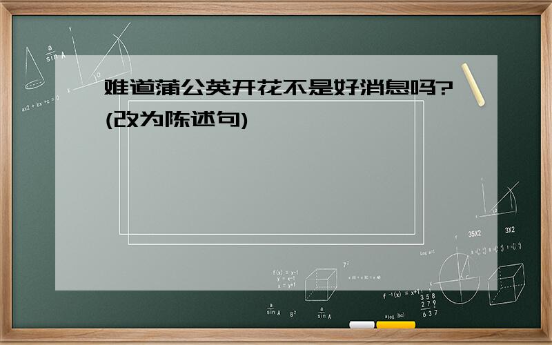 难道蒲公英开花不是好消息吗?(改为陈述句)