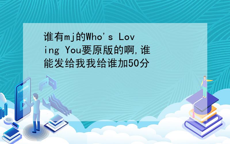 谁有mj的Who's Loving You要原版的啊,谁能发给我我给谁加50分