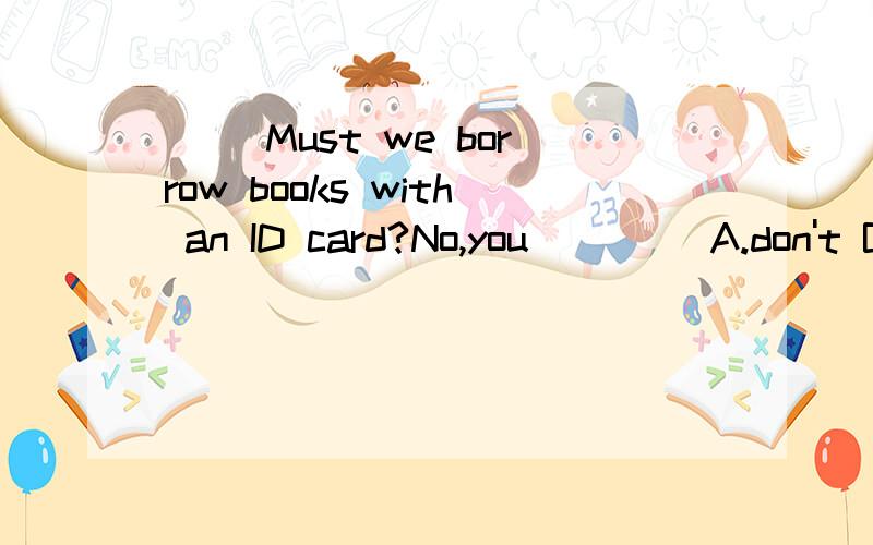 ( )Must we borrow books with an ID card?No,you____ A.don't B.mustn't C.needn't 说出方法并解答