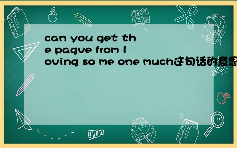 can you get the pagve from loving so me one much这句话的意思.