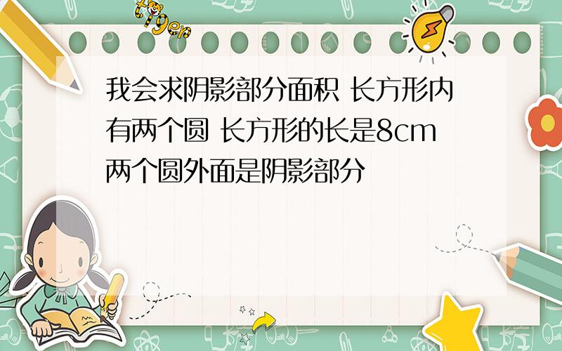 我会求阴影部分面积 长方形内有两个圆 长方形的长是8cm两个圆外面是阴影部分