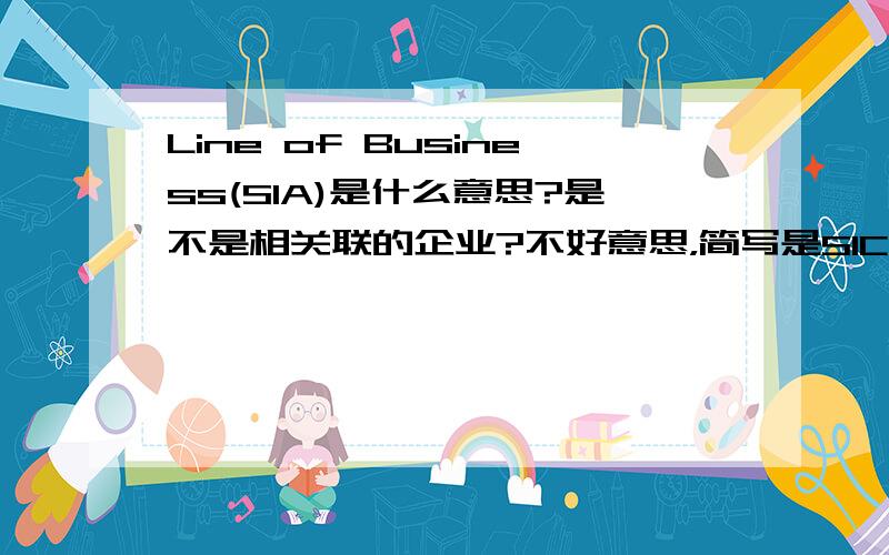 Line of Business(SIA)是什么意思?是不是相关联的企业?不好意思，简写是SIC哈。不过营业范围应该是对的了哈。