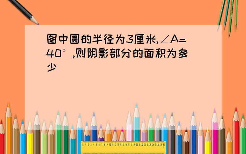 图中圆的半径为3厘米,∠A=40°,则阴影部分的面积为多少