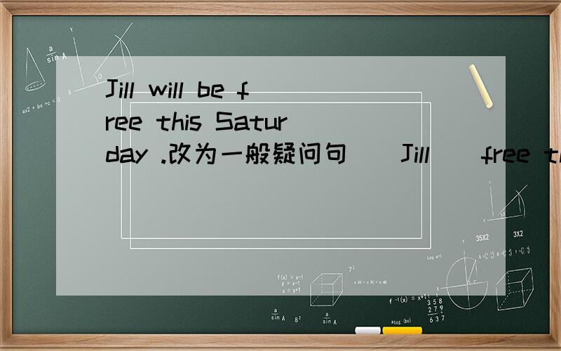 Jill will be free this Saturday .改为一般疑问句()Jill()free this saturday