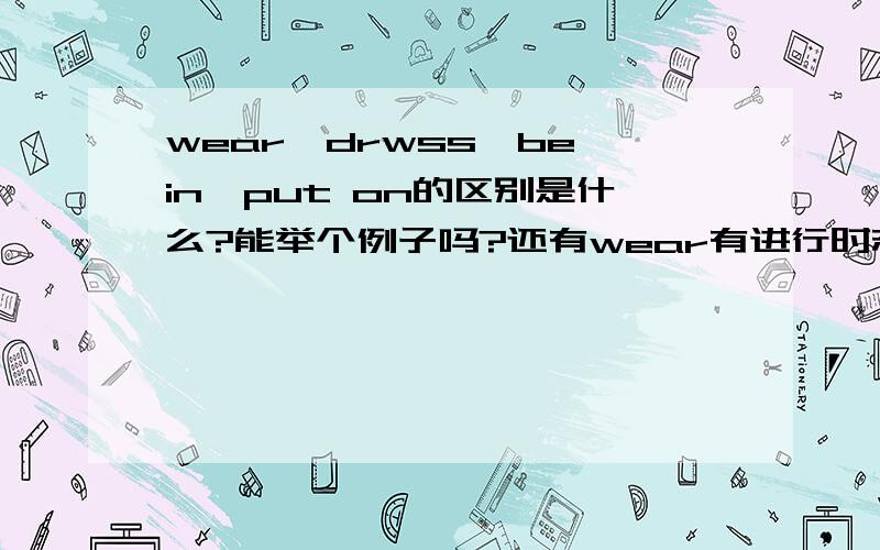 wear、drwss、be in、put on的区别是什么?能举个例子吗?还有wear有进行时态吗?