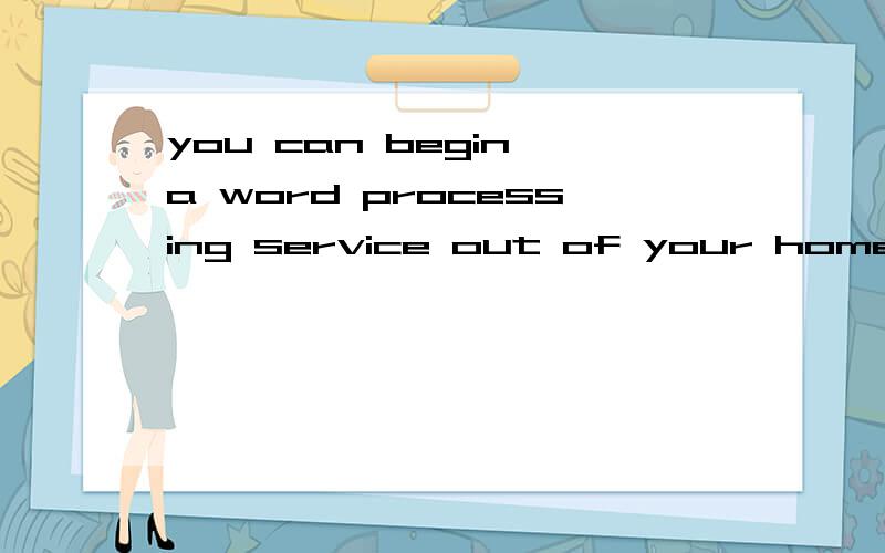 you can begin a word processing service out of your home. open a car repair,star a restaurant, or go about  meeting others' wants and needs of your community翻译中文