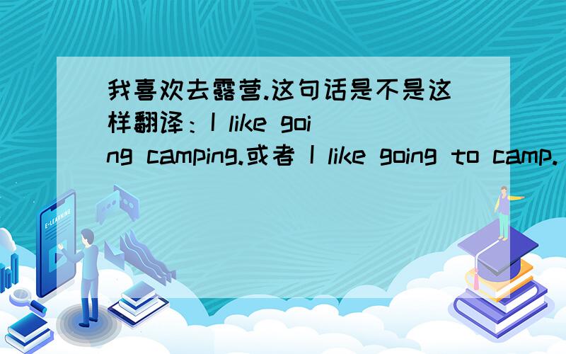 我喜欢去露营.这句话是不是这样翻译：I like going camping.或者 I like going to camp.