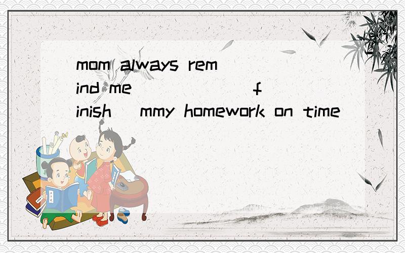 mom always remind me _____(finish) mmy homework on time