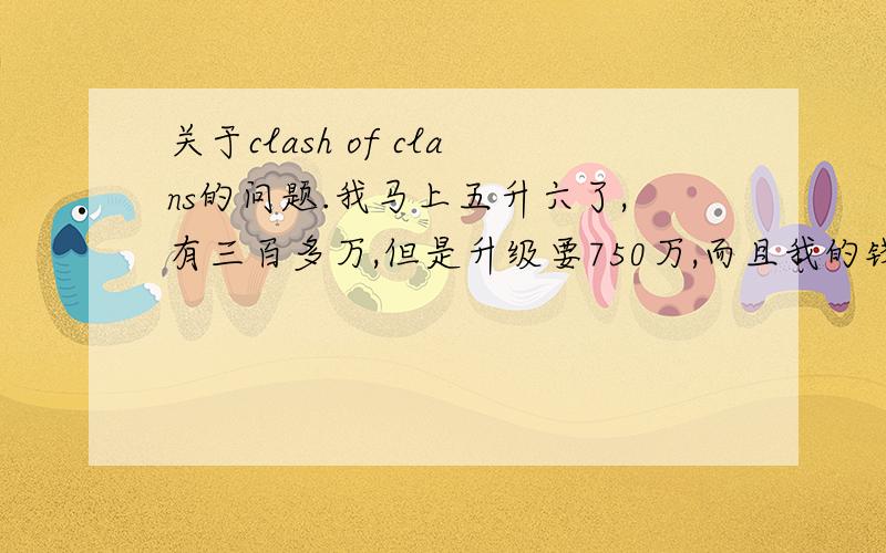 关于clash of clans的问题.我马上五升六了,有三百多万,但是升级要750万,而且我的钱总是被人抢,现在好多了我金矿差一个全九级,怎么很快五本升六本啊,给个建议.现在呢