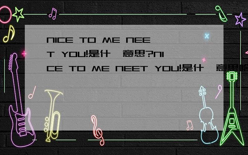 NICE TO ME NEET YOU!是什麽意思?NICE TO ME NEET YOU!是什麽意思哈