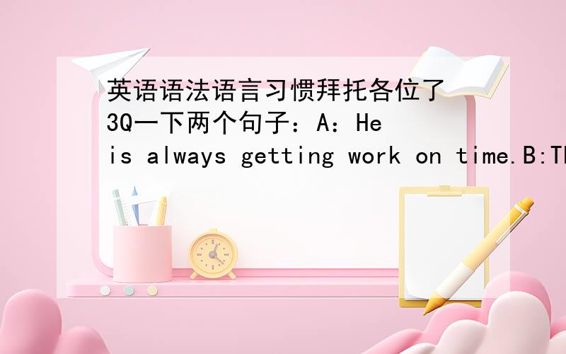 英语语法语言习惯拜托各位了 3Q一下两个句子：A：He is always getting work on time.B:The car is always breaking.已知的是A是错的,但是B是对的.按照语法,不可能同样的语法组成的句子就有对错 我个人觉得