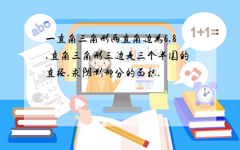 一直角三角形两直角边为6,8,直角三角形三边是三个半圆的直径.求阴影部分的面积.