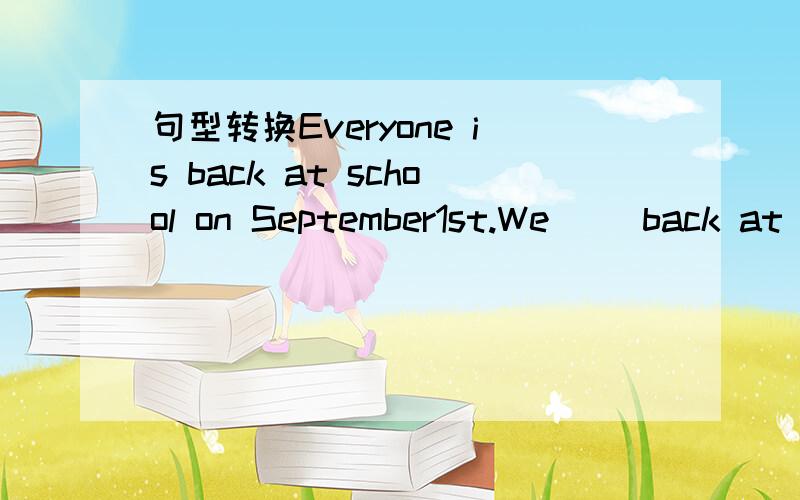 句型转换Everyone is back at school on September1st.We_ _back at school on September1stThey all look fine.Everyone_ Can you help me with my English,please?Can you help me_ _,please?