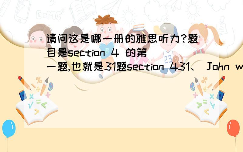 请问这是哪一册的雅思听力?题目是section 4 的第一题,也就是31题section 431、 John was first interested in the subject because of something……A he had withnessedB he had read aboutC he had experienced请问这道题是哪一册