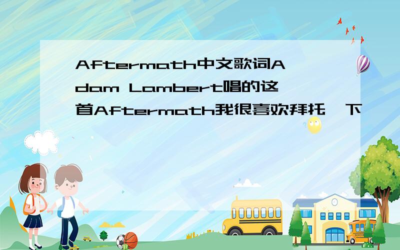 Aftermath中文歌词Adam Lambert唱的这首Aftermath我很喜欢拜托一下