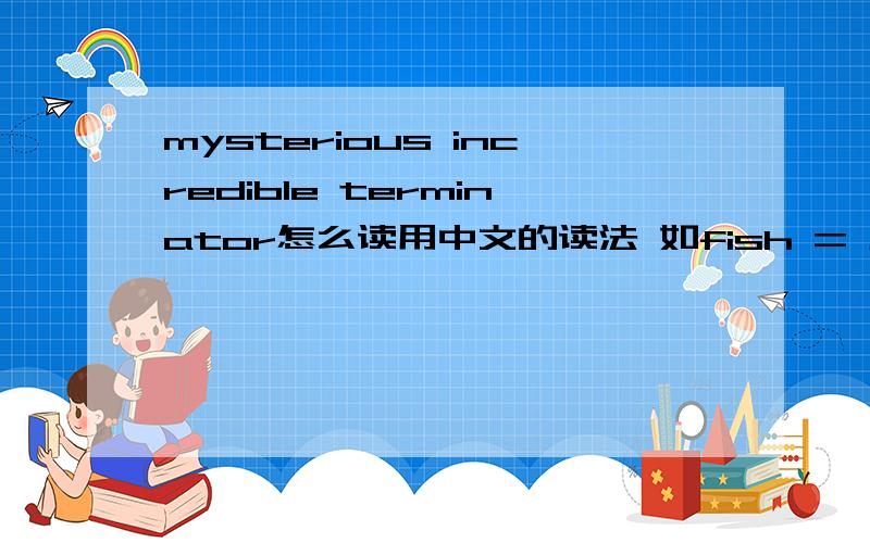 mysterious incredible terminator怎么读用中文的读法 如fish = 废墟