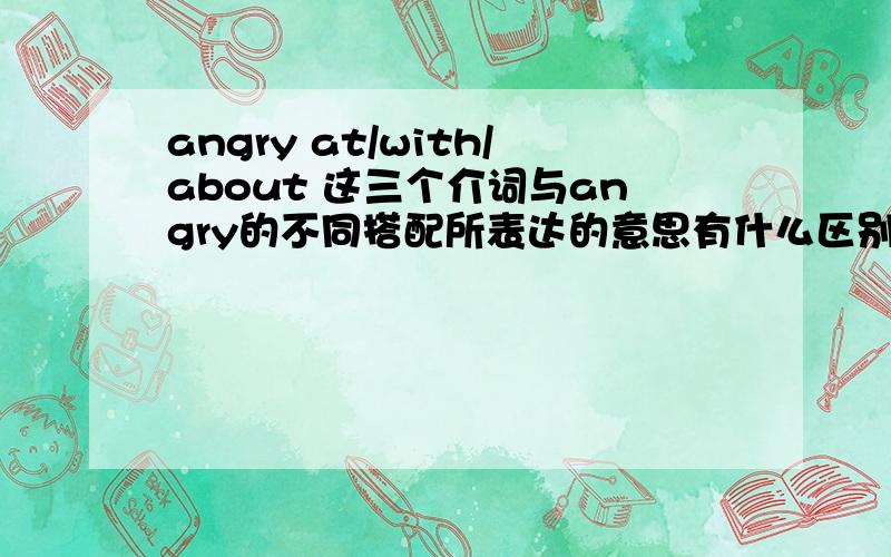 angry at/with/about 这三个介词与angry的不同搭配所表达的意思有什么区别?这三个词后面跟的内容可有讲究