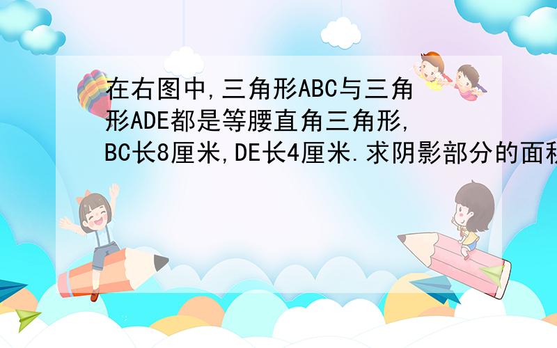 在右图中,三角形ABC与三角形ADE都是等腰直角三角形,BC长8厘米,DE长4厘米.求阴影部分的面积.